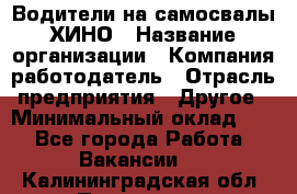 Водители на самосвалы ХИНО › Название организации ­ Компания-работодатель › Отрасль предприятия ­ Другое › Минимальный оклад ­ 1 - Все города Работа » Вакансии   . Калининградская обл.,Приморск г.